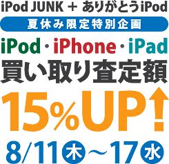 iPod JUNK ＋ ありがとうiPod夏休み特別企画・iPod/iPhone買い取り査定額15%アップ