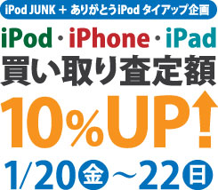 iPod JUNK ＋ ありがとうiPodタイアップ企画・iPod/iPhone/iPad買い取り査定額10%アップ