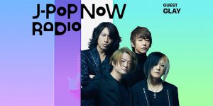 J-Pop Now Radio with Kentaro Ochiai 特集：GLAY